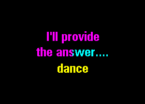 I'll provide

the answer....
dance