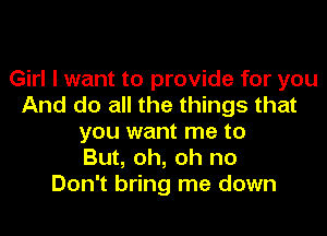 Girl I want to provide for you
And do all the things that
you want me to
But, oh, oh no
Don't bring me down