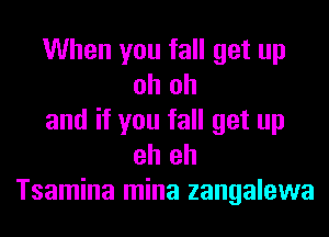 When you fall get up
oh oh

and if you fall get up
eh eh

Tsamina mina zangalewa