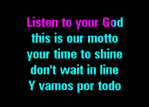 Listen to your God
this is our motto

your time to shine
don't wait in line
Y vamos por todo