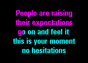 People are raising
their expectations
go on and feel it
this is your moment
no hesitations
