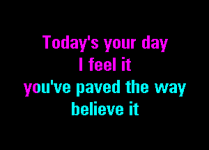 Today's your day
I feel it

you've paved the way
beHeveit