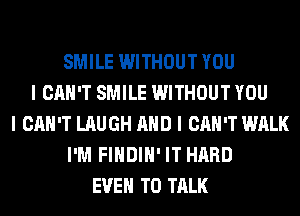 SMILE WITHOUT YOU
I CAN'T SMILE WITHOUT YOU
I CAN'T LAUGH MID I CAN'T WALK
I'M FIIIDIII' IT HARD
EVEII TO TALK