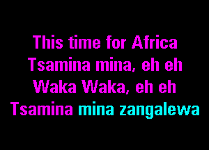 This time for Africa
Tsamina mina, eh eh

Waka Waka, eh eh
Tsamina mina zangalewa