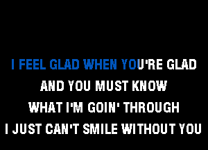 I FEEL GLAD WHEN YOU'RE GLAD
AND YOU MUST KNOW
WHAT I'M GOIH' THROUGH
I JUST CAN'T SMILE WITHOUT YOU