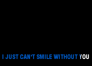 I JUST CAN'T SMILE WITHOUT YOU