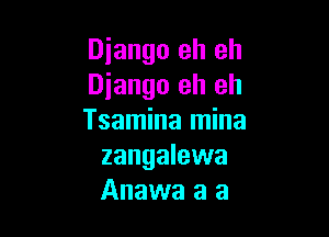 Diango eh eh
Diango eh eh

Tsamina mina
zangalewa
Anawa a a