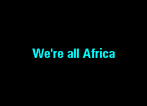 We're all Africa
