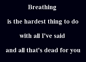 Breathing
is the hardest thing to do
With all I've said

and all that's dead for you