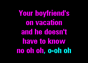 Your boyfriend's
on vacation

and he doesn't
have to know
no oh oh, o-oh oh