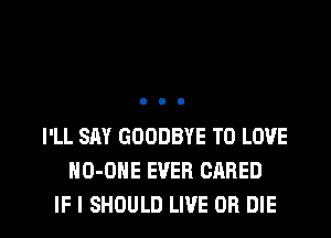 I'LL SAY GOODBYE TO LOVE
NO-OHE EVER CARED

IF I SHOULD LIVE OR DIE l