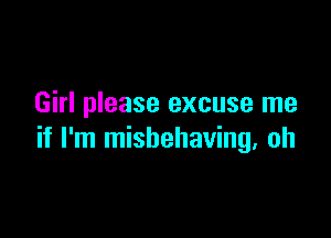 Girl please excuse me

if I'm misbehaving. oh