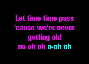 Let time time pass
'cause we're never

getting old
no oh oh o-oh oh