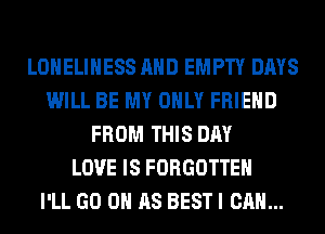 LONELIHESS AND EMPTY DAYS
WILL BE MY ONLY FRIEND
FROM THIS DAY
LOVE IS FORGOTTEN
I'LL GO 0 AS BEST I CAN...