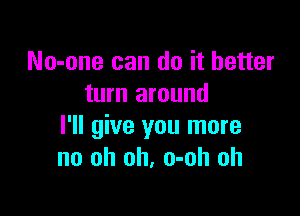 No-one can do it better
turn around

I'll give you more
no oh oh, o-oh oh