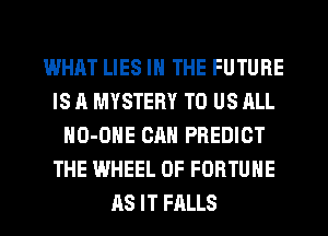 WHAT LIES IN THE FUTURE
IS A MYSTERY TO US ALL
HO-OHE CAN PREDICT
THE WHEEL OF FORTUNE
AS IT FALLS