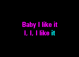 Baby I like it

I, l. I like it