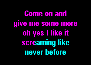 Come on and
give me some more

oh yes I like it
screaming like
never before