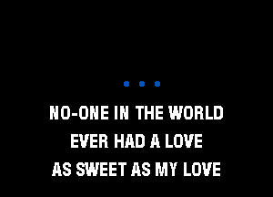 HO-ONE IN THE WORLD
EVER HAD A LOVE
AS SWEET AS MY LOVE