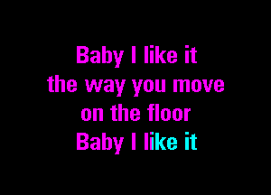 Baby I like it
the way you move

on the floor
Baby I like it