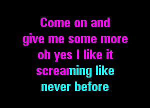 Come on and
give me some more

oh yes I like it
screaming like
never before