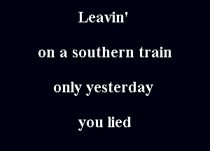 Leavin'

on a southern train

only yesterday

you lied