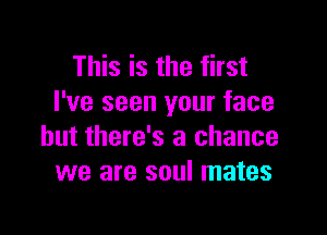 This is the first
I've seen your face

but there's a chance
we are soul mates