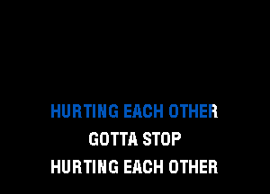 HURTING EACH OTHER
GOTTA STOP
HURTIHG EACH OTHER