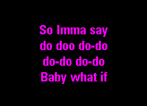 So Imma say
do doo do-do

do-do do-do
Baby what if