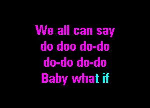 We all can say
do doo do-do

do-do do-do
Baby what if