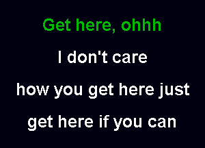 I don't care

how you get here just

get here if you can