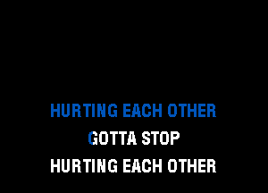 HURTING EACH OTHER
GOTTA STOP
HURTIHG EACH OTHER