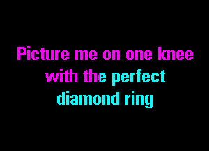 Picture me on one knee

with the perfect
diamond ring