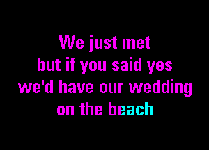We just met
but if you said yes

we'd have our wedding
on the beach