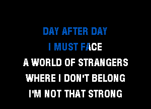 DAY AFTER DAY
I MUST FACE
A WORLD OF STRANGERS
WHERE I DON'T BELONG

I'M NOT THAT STRONG l