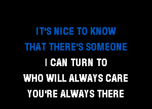 IT'S NICE TO KNOW
THAT THERE'S SOMEONE
I CAN TURN T0
WHO WILL ALWAYS CARE
YOU'RE ALWAYS THERE