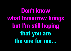 Don't know
what tomorrow brings

but I'm still hoping
that you are
the one for me...