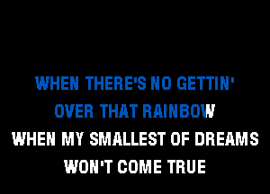 WHEN THERE'S H0 GETTIH'
OVER THAT RAINBOW
WHEN MY SMALLEST 0F DREAMS
WON'T COME TRUE