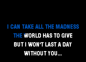 I CAN TAKE ALL THE MADNESS
THE WORLD HAS TO GIVE
BUT I WON'T LAST A DAY

WITHOUT YOU...