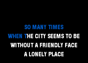 SO MANY TIMES
WHEN THE CITY SEEMS TO BE
WITHOUT A FRIENDLY FACE
A LONELY PLACE