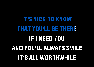 IT'S NICE TO KNOW
THAT YOU'LL BE THERE
IF I NEED YOU
AND YOU'LL ALWAYS SMILE
IT'S ALL WORTHWHILE