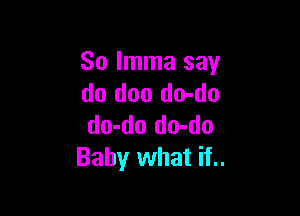 So Imma say
do doo do-do

do-do do-do
Baby what if..