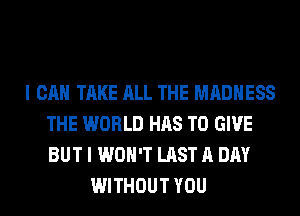 I CAN TAKE ALL THE MADNESS
THE WORLD HAS TO GIVE
BUT I WON'T LAST A DAY

WITHOUT YOU