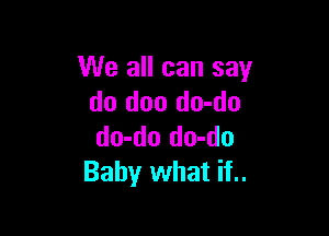 We all can say
do doo do-do

do-do do-do
Baby what if..