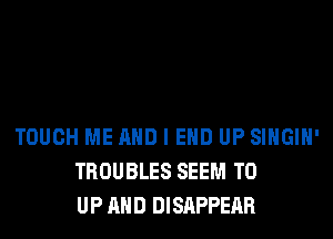 TOUCH ME AND I EHD UP SIHGIH'
TROUBLES SEEM TO
UP AND DISAPPEAR