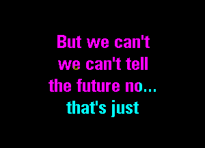 But we can't
we can't tell

the future no...
that's iust