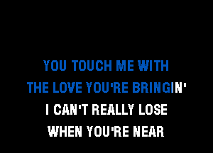 YOU TOUCH ME WITH
THE LOVE YOU'RE BBINGIN'
I CAN'T REALLY LOSE
WHEN YOU'RE HEAR