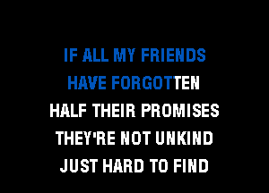 IF ALL MY FRIENDS
HAVE FORGOTTEN
HALF THEIR PROMISES
THEY'RE HOT UNKIND

JUST HARD TO FIND l