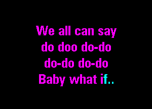 We all can say
do doo do-do

do-do do-do
Baby what if..