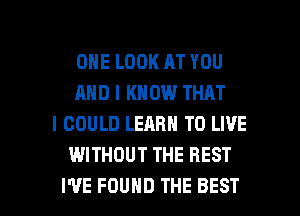 OHE LOOK AT YOU
AND I KN 0W THAT
I COULD LEARN TO LIVE
WITHOUT THE REST

I'VE FOUND THE BEST I